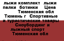 лыжи комплект (лыжи, палки, ботинки) › Цена ­ 2 500 - Тюменская обл., Тюмень г. Спортивные и туристические товары » Сноубординг и лыжный спорт   . Тюменская обл.